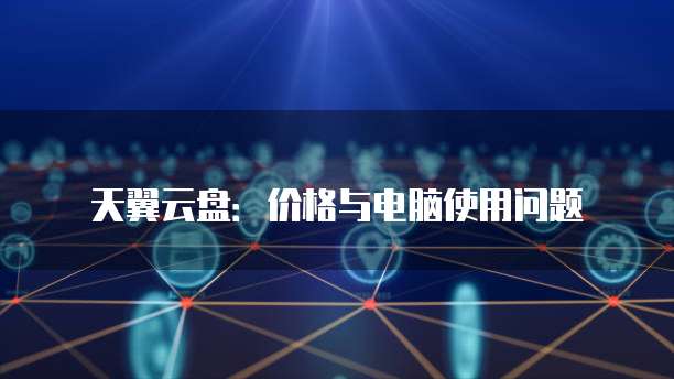 天翼云盘:价格与电脑使用问题