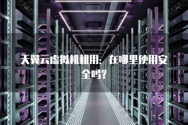 天翼云虚拟机租用:在哪里使用安全吗?