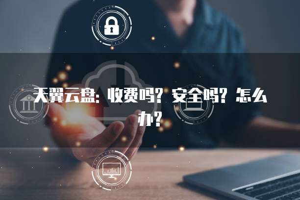 天翼云盘: 收费吗? 安全吗? 怎么办?