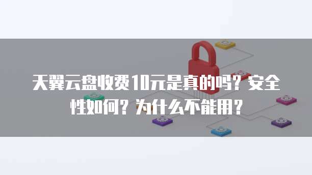 天翼云盘收费10元是真的吗?安全性如何?为什么不能用?