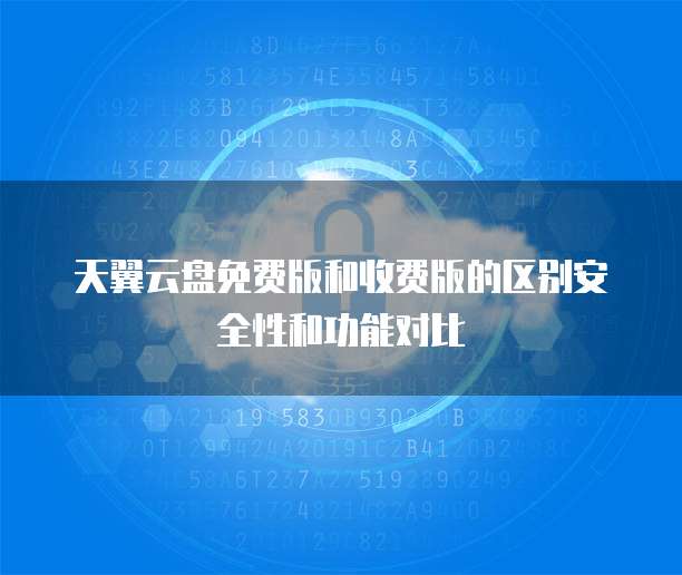 天翼云盘免费版和收费版的区别安全性和功能对比