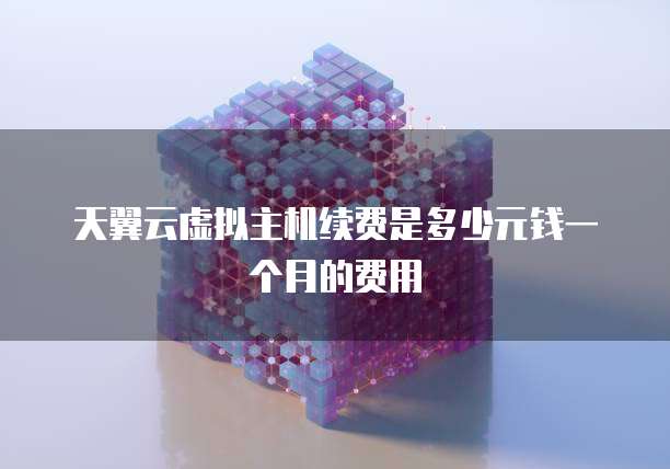 天翼云虚拟主机续费是多少元钱一个月的费用