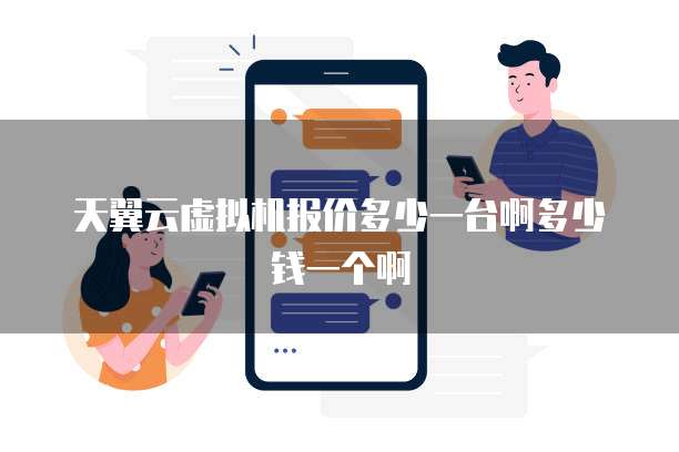天翼云虚拟机报价多少一台啊多少钱一个啊