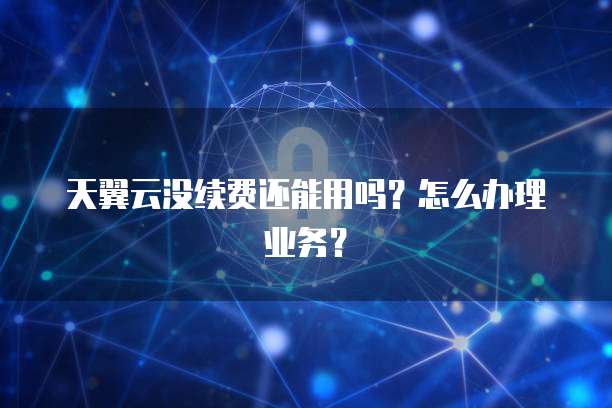 天翼云没续费还能用吗？怎么办理业务？