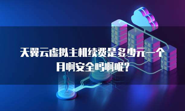 天翼云虚拟主机续费是多少元一个月啊安全吗啊呢?