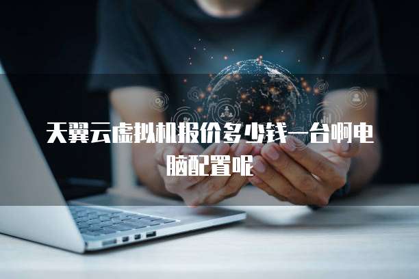 天翼云虚拟机报价多少钱一台啊电脑配置呢