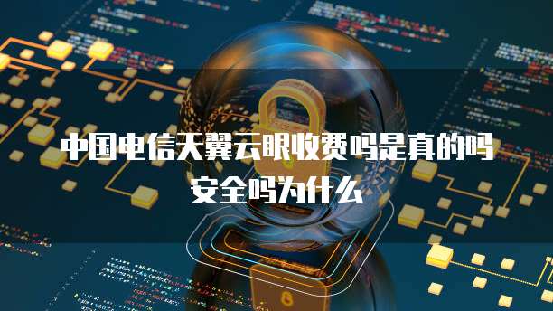 中国电信天翼云眼收费吗是真的吗安全吗为什么