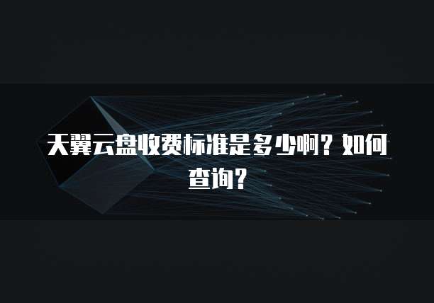 天翼云盘收费标准是多少啊?如何查询?