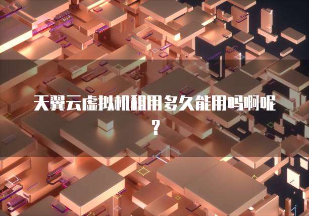天翼云虚拟机租用多久能用吗啊呢？