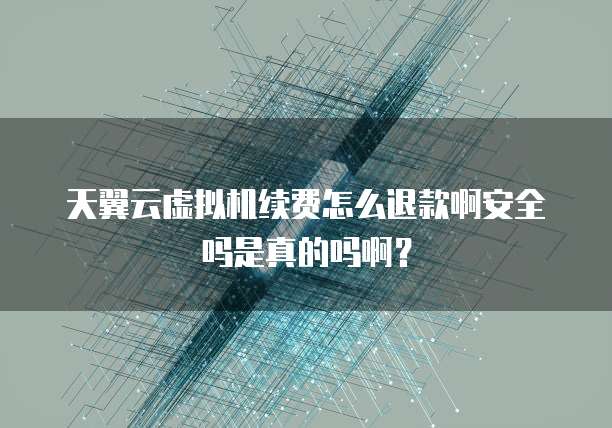 天翼云虚拟机续费怎么退款啊安全吗是真的吗啊?