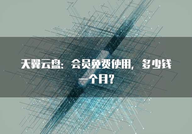 天翼云盘:会员免费使用,多少钱一个月?