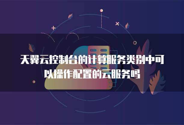 天翼云控制台的计算服务类别中可以操作配置的云服务吗