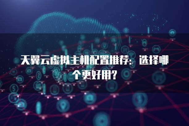 天翼云虚拟主机配置推荐:选择哪个更好用?