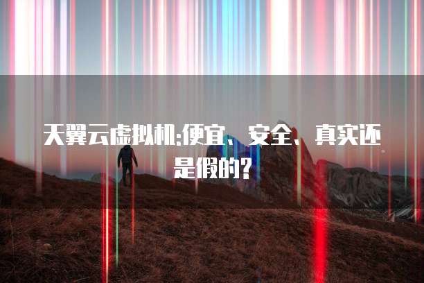天翼云虚拟机:便宜、安全、真实还是假的?