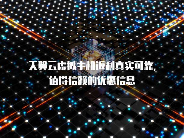 天翼云虚拟主机返利真实可靠,值得信赖的优惠信息
