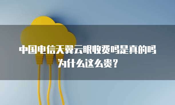 中国电信天翼云眼收费吗是真的吗为什么这么贵?