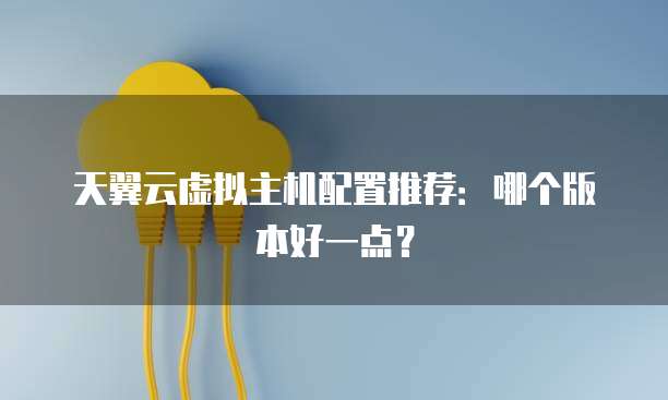 天翼云虚拟主机配置推荐:哪个版本好一点?