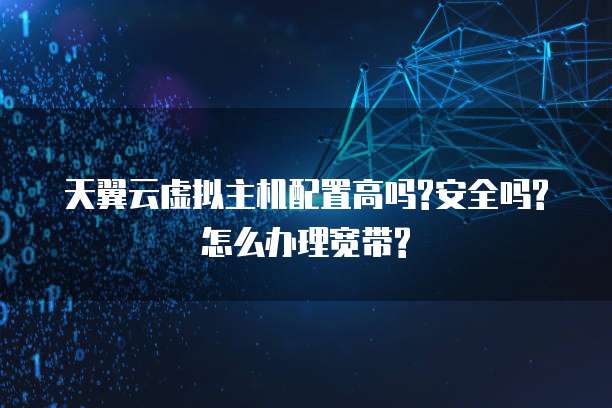 天翼云虚拟主机配置高吗?安全吗?怎么办理宽带?
