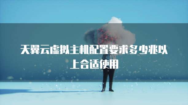 天翼云虚拟主机配置要求多少兆以上合适使用