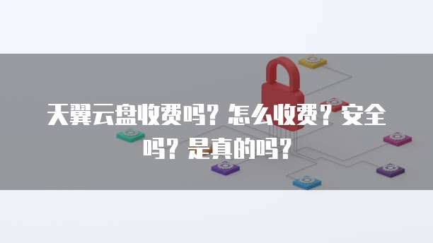 天翼云盘收费吗?怎么收费?安全吗?是真的吗?