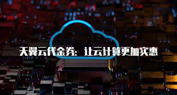天翼云代金券:让云计算更加实惠