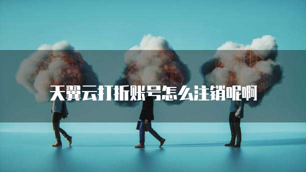 天翼云打折账号怎么注销呢啊