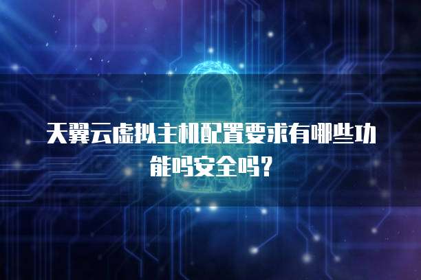 天翼云虚拟主机配置要求有哪些功能吗安全吗?