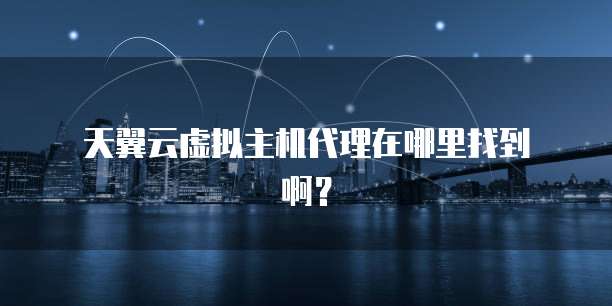  天翼云虚拟主机代理在哪里找到啊？