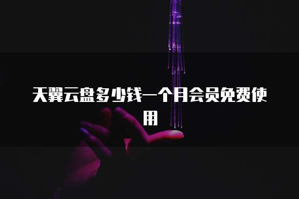天翼云盘多少钱一个月会员免费使用