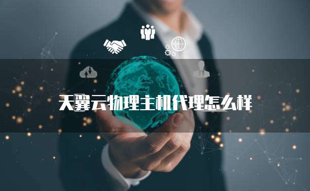 天翼云物理主机代理怎么样