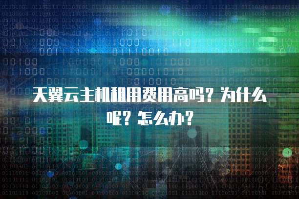 天翼云主机租用费用高吗?为什么呢?怎么办?