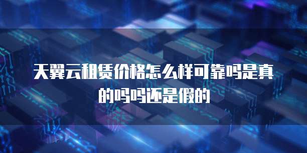 天翼云租赁价格怎么样可靠吗是真的吗吗还是假的