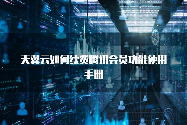 天翼云如何续费腾讯会员功能使用手册
