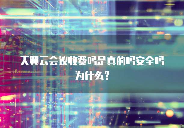 天翼云会议收费吗是真的吗安全吗为什么？