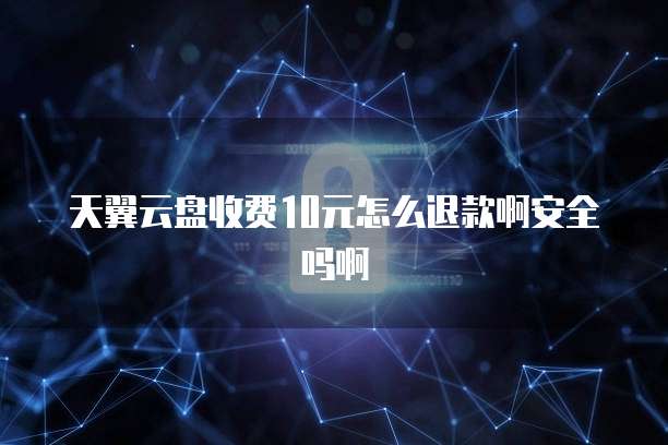 天翼云盘收费10元怎么退款啊安全吗啊