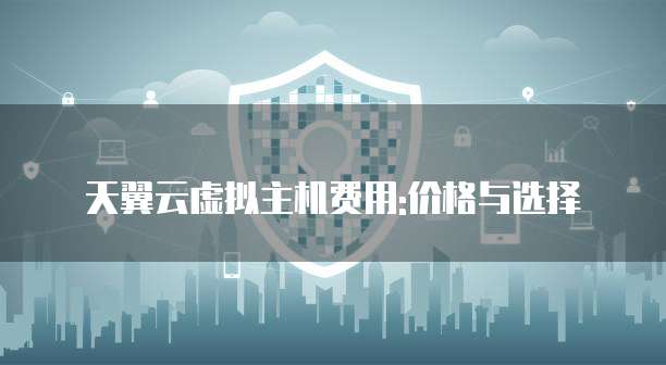 天翼云虚拟主机费用:价格与选择