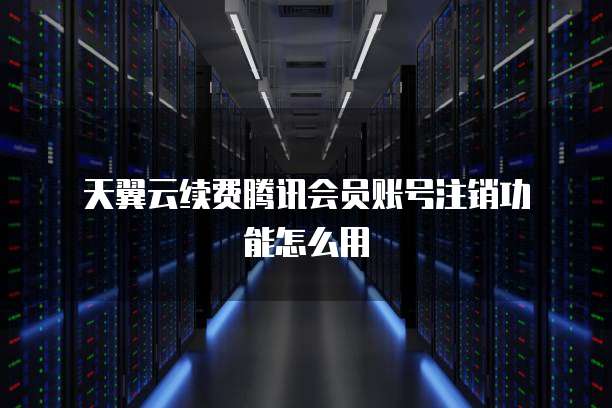 天翼云续费腾讯会员账号注销功能怎么用