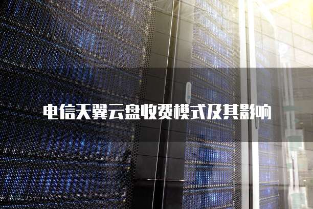 电信天翼云盘收费模式及其影响