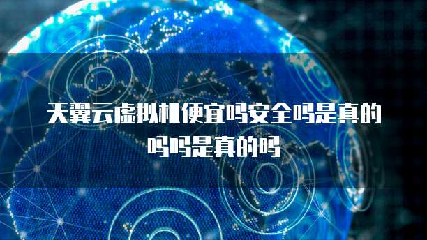 天翼云虚拟机便宜吗安全吗是真的吗吗是真的吗
