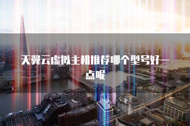 天翼云虚拟主机推荐哪个型号好一点呢
