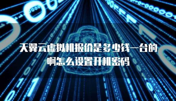 天翼云虚拟机报价是多少钱一台的啊怎么设置开机密码