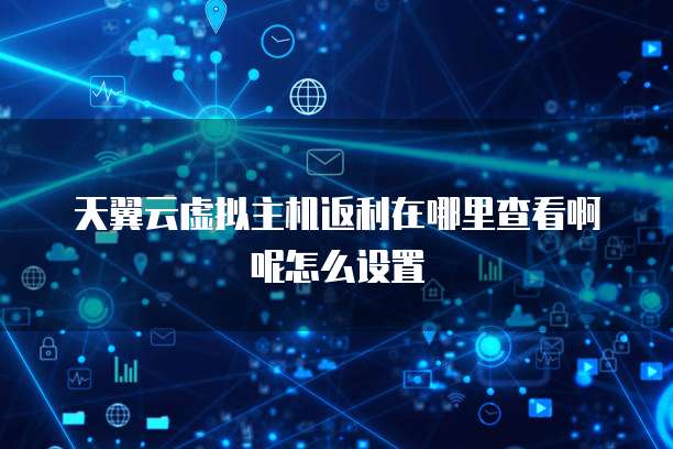 天翼云虚拟主机返利在哪里查看啊呢怎么设置