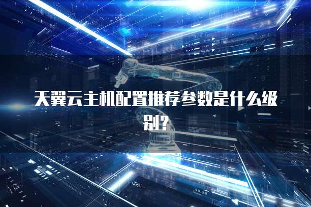 天翼云主机配置推荐参数是什么级别?