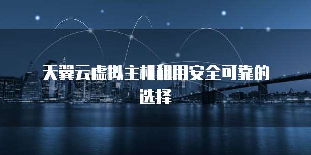 天翼云虚拟主机租用安全可靠的选择