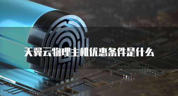 天翼云物理主机优惠条件是什么
