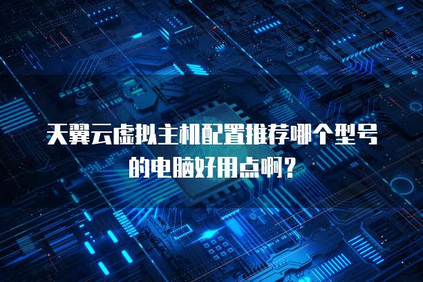 天翼云虚拟主机配置推荐哪个型号的电脑好用点啊？