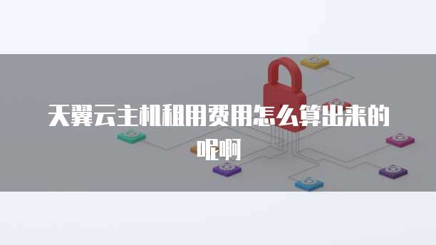 天翼云主机租用费用怎么算出来的呢啊