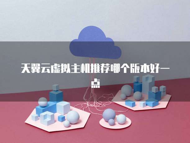 天翼云虚拟主机推荐哪个版本好一点