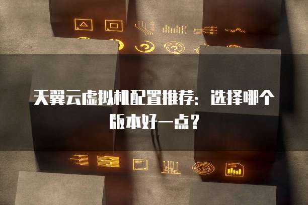天翼云虚拟机配置推荐:选择哪个版本好一点?
