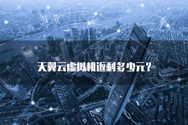 天翼云虚拟机返利多少元？